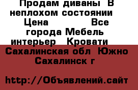Продам диваны. В неплохом состоянии. › Цена ­ 15 000 - Все города Мебель, интерьер » Кровати   . Сахалинская обл.,Южно-Сахалинск г.